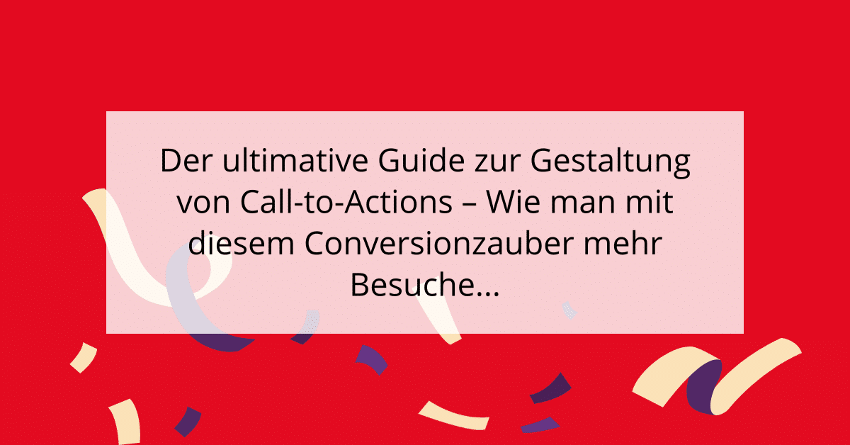 Der ultimative Guide zur Gestaltung von Call-to-Actions - Wie man mit diesem Conversionzauber mehr Besucher zu Käufern macht