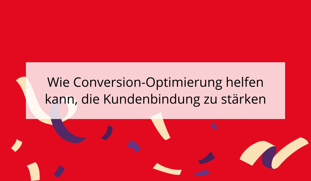 Wie Conversion-Optimierung helfen kann, die Kundenbindung zu stärken