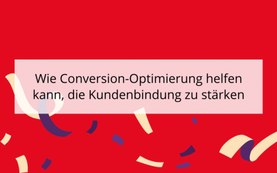 Wie Conversion-Optimierung helfen kann, die Kundenbindung zu stärken