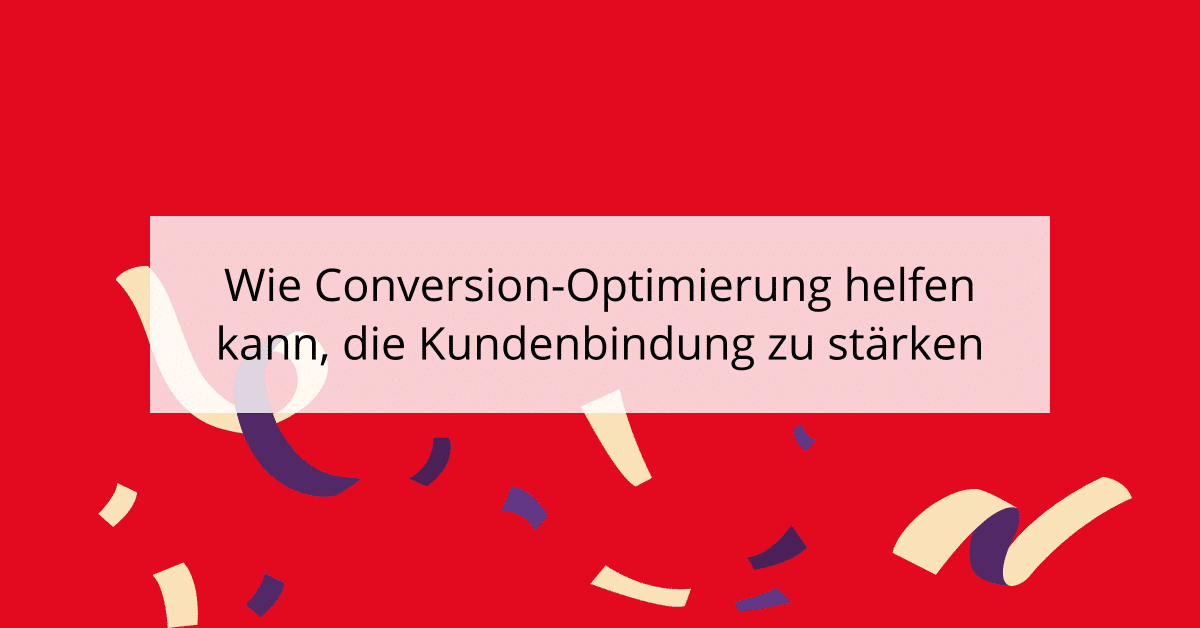 Wie Conversion-Optimierung helfen kann, die Kundenbindung zu stärken